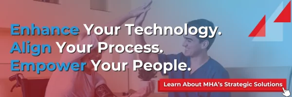 Enhance your technology. Align your process. Empower your people. Learn about MHA's strategic solutions.