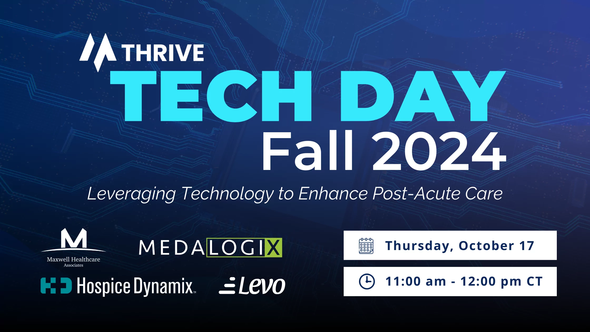 Thrive Tech Day. Fall 2024. Leveraging Technology to Enhance Post-Acute Car. Thursday, October 17. 11:00am - 12:00pm CT. Featuring Maxwell Healthcare Associates, Medalogix, Hospice Dynamix, and Levo.