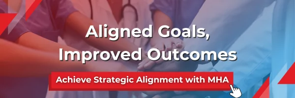 Aligned goals, improved outcomes. Achieve strategic alignment with MHA. 